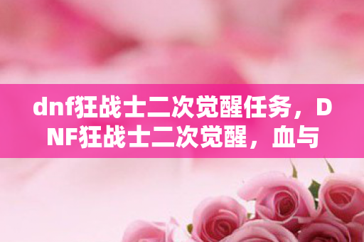 dnf狂战士二次觉醒任务,DNF狂战士二次觉醒,血与力的极致绽放 dnf狂战士二次觉醒任务,DNF狂战士二次觉醒,血与力的极致绽放