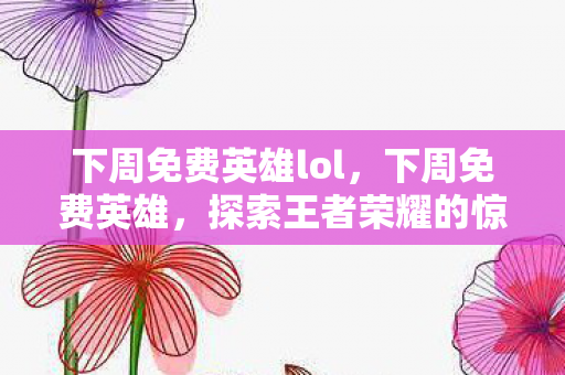 下周免费英雄lol，下周免费英雄，探索王者荣耀的惊喜与策略