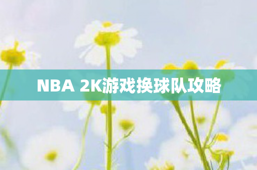 NBA 2K游戏换球队攻略 NBA 2K游戏换球队攻略