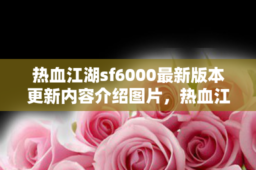 热血江湖sf6000最新版本更新内容介绍图片,热血江湖sf6000,探索未知世界的奇妙之旅 热血江湖sf6000最新版本更新内容介绍图片,热血江湖sf6000,探索未知世界的奇妙之旅