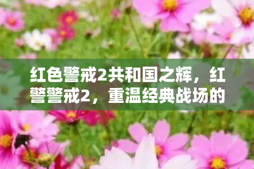 红色警戒2共和国之辉,红警警戒2,重温经典战场的策略与激情 红色警戒2共和国之辉,红警警戒2,重温经典战场的策略与激情
