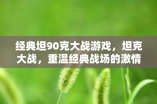 经典坦90克大战游戏，坦克大战，重温经典战场的激情与策略