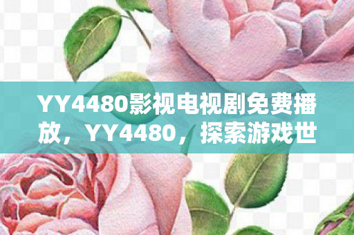 YY4480影视电视剧免费播放,YY4480,探索游戏世界的无限可能 YY4480影视电视剧免费播放,YY4480,探索游戏世界的无限可能