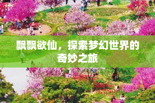 飘飘欲仙，探索梦幻世界的奇妙之旅