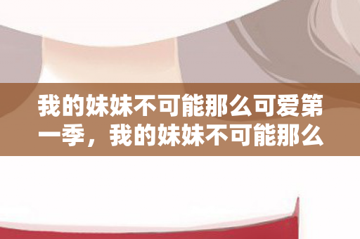 我的妹妹不可能那么可爱第一季，我的妹妹不可能那么可爱