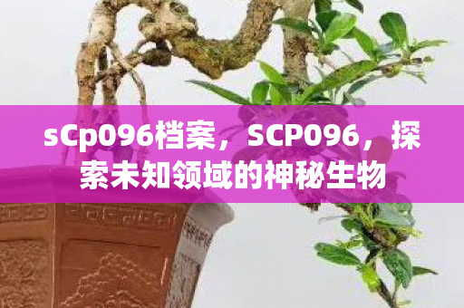sCp096档案,SCP096,探索未知领域的神秘生物 sCp096档案,SCP096,探索未知领域的神秘生物
