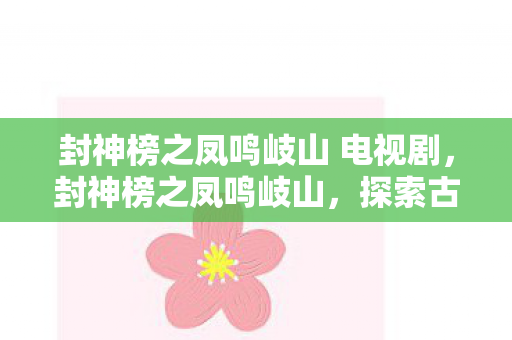 封神榜之凤鸣岐山 电视剧，封神榜之凤鸣岐山，探索古老传说的魅力与神秘