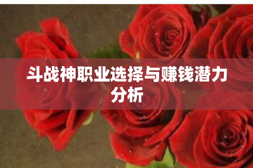 斗战神职业选择与赚钱潜力分析 斗战神职业选择与赚钱潜力分析