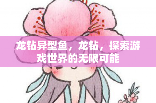 龙钻异型鱼，龙钻，探索游戏世界的无限可能