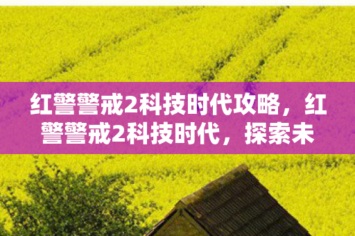 红警警戒2科技时代攻略，红警警戒2科技时代，探索未知，挑战未来