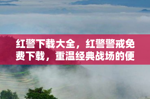 红警下载大全,红警警戒免费下载,重温经典战场的便捷途径 红警下载大全,红警警戒免费下载,重温经典战场的便捷途径