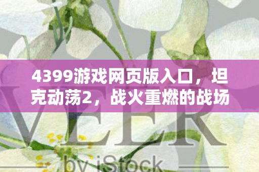 4399游戏网页版入口,坦克动荡2,战火重燃的战场新篇章 4399游戏网页版入口,坦克动荡2,战火重燃的战场新篇章