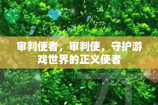 审判使者,审判使,守护游戏世界的正义使者 审判使者,审判使,守护游戏世界的正义使者