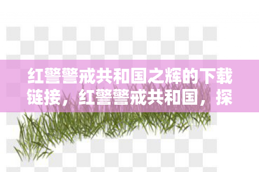 红警警戒共和国之辉的下载链接,红警警戒共和国,探索游戏世界的独特魅力与策略深度 红警警戒共和国之辉的下载链接,红警警戒共和国,探索游戏世界的独特魅力与策略深度