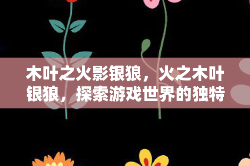 木叶之火影银狼，火之木叶银狼，探索游戏世界的独特魅力