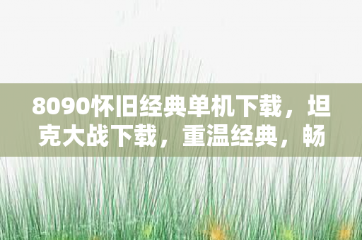 8090怀旧经典单机下载,坦克大战下载,重温经典,畅享无限战斗乐趣 8090怀旧经典单机下载,坦克大战下载,重温经典,畅享无限战斗乐趣