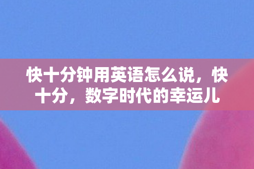 快十分钟用英语怎么说，快十分，数字时代的幸运儿