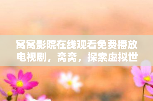 窝窝影院在线观看免费播放电视剧,窝窝,探索虚拟世界的无限可能 窝窝影院在线观看免费播放电视剧,窝窝,探索虚拟世界的无限可能