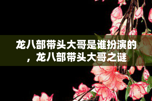 龙八部带头大哥是谁扮演的，龙八部带头大哥之谜