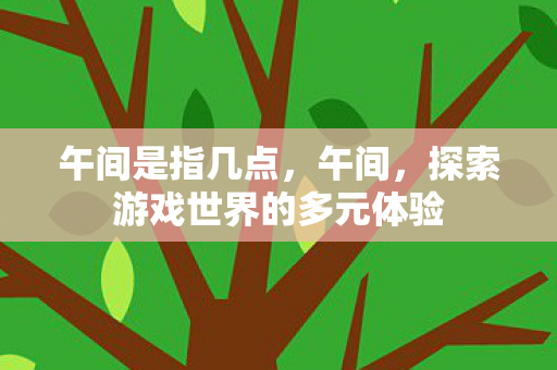 午间是指几点，午间，探索游戏世界的多元体验