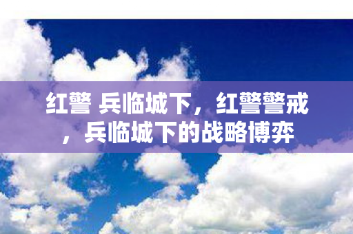 红警 兵临城下,红警警戒,兵临城下的战略博弈 红警 兵临城下,红警警戒,兵临城下的战略博弈