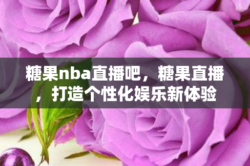 糖果nba直播吧，糖果直播，打造个性化娱乐新体验
