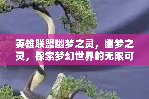 英雄联盟幽梦之灵,幽梦之灵,探索梦幻世界的无限可能 英雄联盟幽梦之灵,幽梦之灵,探索梦幻世界的无限可能