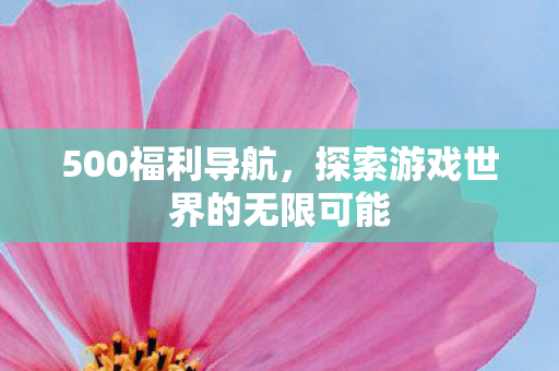 500福利导航,探索游戏世界的无限可能 500福利导航,探索游戏世界的无限可能