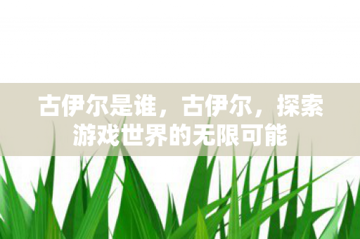 古伊尔是谁，古伊尔，探索游戏世界的无限可能