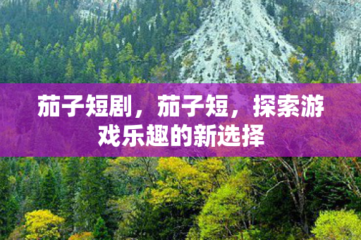茄子短剧,茄子短,探索游戏乐趣的新选择 茄子短剧,茄子短,探索游戏乐趣的新选择