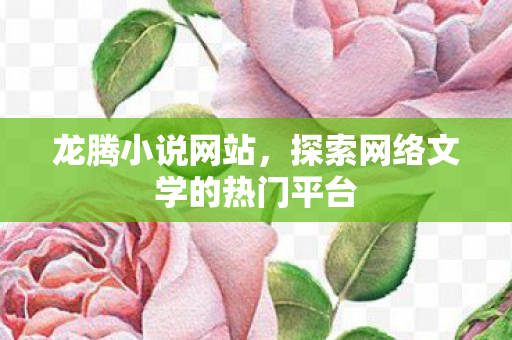 龙腾小说网站,探索网络文学的热门平台 龙腾小说网站,探索网络文学的热门平台