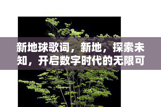 新地球歌词，新地，探索未知，开启数字时代的无限可能
