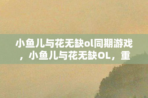 小鱼儿与花无缺ol同期游戏,小鱼儿与花无缺OL,重温经典,探索武侠世界的无限可能 小鱼儿与花无缺ol同期游戏,小鱼儿与花无缺OL,重温经典,探索武侠世界的无限可能