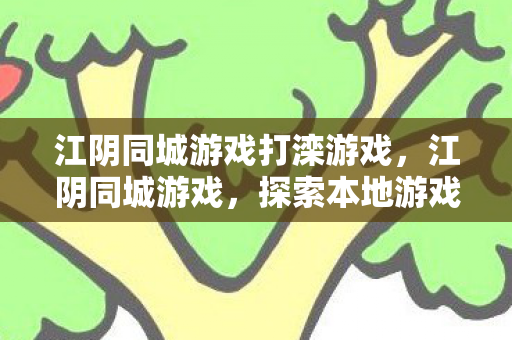 江阴同城游戏打滦游戏,江阴同城游戏,探索本地游戏文化的魅力 江阴同城游戏打滦游戏,江阴同城游戏,探索本地游戏文化的魅力