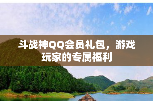 斗战神QQ会员礼包,游戏玩家的专属福利 斗战神QQ会员礼包,游戏玩家的专属福利