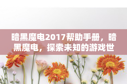 暗黑魔电2017帮助手册,暗黑魔电,探索未知的游戏世界 暗黑魔电2017帮助手册,暗黑魔电,探索未知的游戏世界