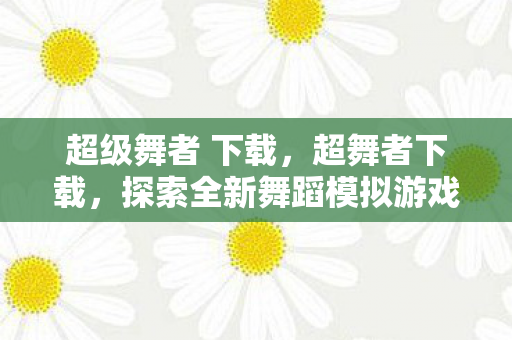 超级舞者 下载，超舞者下载，探索全新舞蹈模拟游戏的魅力