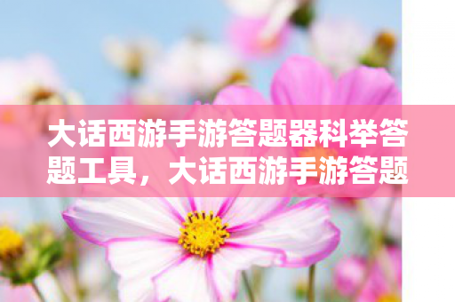 大话西游手游答题器科举答题工具,大话西游手游答题器,高效辅助,助你畅游江湖 大话西游手游答题器科举答题工具,大话西游手游答题器,高效辅助,助你畅游江湖