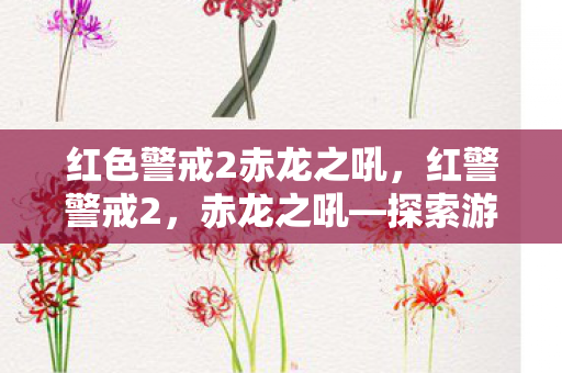红色警戒2赤龙之吼，红警警戒2，赤龙之吼—探索游戏背后的文化现象