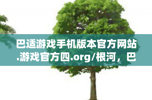巴适游戏手机版本官方网站.游戏官方四.org/根河,巴适游戏,探索休闲游戏的魅力与乐趣 巴适游戏手机版本官方网站.游戏官方四.org/根河,巴适游戏,探索休闲游戏的魅力与乐趣