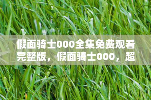 假面骑士000全集免费观看完整版,假面骑士000,超越想象的力量与冒险 假面骑士000全集免费观看完整版,假面骑士000,超越想象的力量与冒险