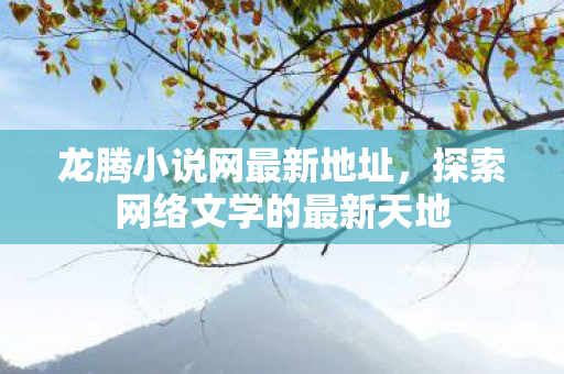 龙腾小说网最新地址,探索网络文学的最新天地 龙腾小说网最新地址,探索网络文学的最新天地