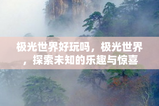 极光世界好玩吗,极光世界,探索未知的乐趣与惊喜 极光世界好玩吗,极光世界,探索未知的乐趣与惊喜