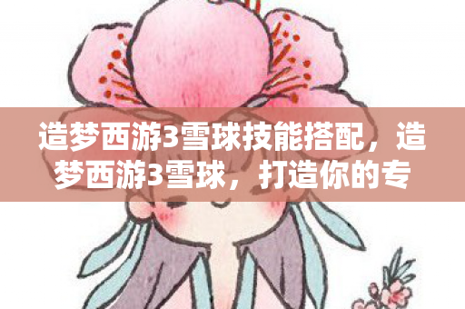 造梦西游3雪球技能搭配,造梦西游3雪球,打造你的专属西游世界 造梦西游3雪球技能搭配,造梦西游3雪球,打造你的专属西游世界