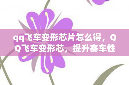 qq飞车变形芯片怎么得，QQ飞车变形芯，提升赛车性能的关键