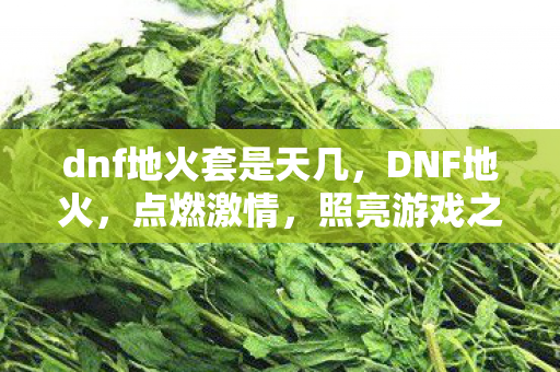 dnf地火套是天几，DNF地火，点燃激情，照亮游戏之路
