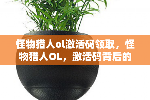 怪物猎人ol激活码领取,怪物猎人OL,激活码背后的探索之旅 怪物猎人ol激活码领取,怪物猎人OL,激活码背后的探索之旅