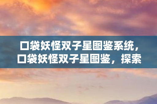 口袋妖怪双子星图鉴系统,口袋妖怪双子星图鉴,探索双子星世界的奇妙之旅 口袋妖怪双子星图鉴系统,口袋妖怪双子星图鉴,探索双子星世界的奇妙之旅