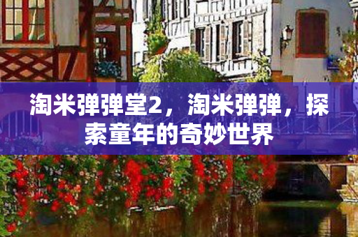淘米弹弹堂2，淘米弹弹，探索童年的奇妙世界