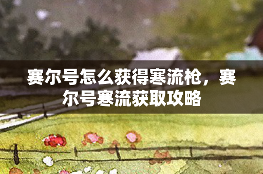 赛尔号怎么获得寒流枪,赛尔号寒流获取攻略 赛尔号怎么获得寒流枪,赛尔号寒流获取攻略